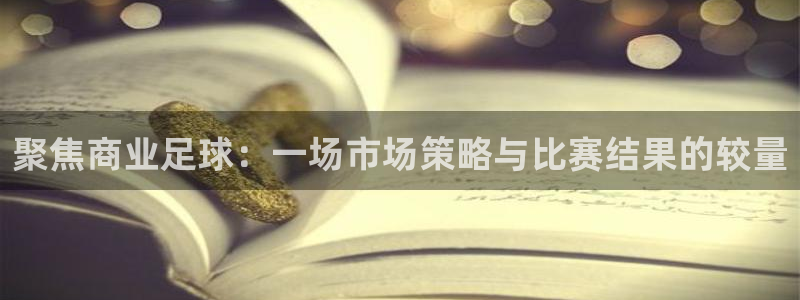  聚焦商业足球：一场市场策略与比赛结果的较量