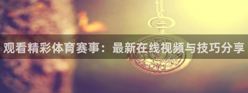 3377体育中国官方网站入口：观看精彩体育赛事：最新在线视频与技巧分享