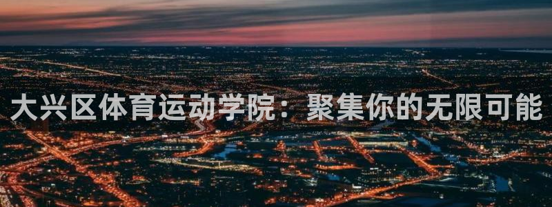 3377体育是正规平台吗：大兴区体育运动学院：聚集你的无限可能