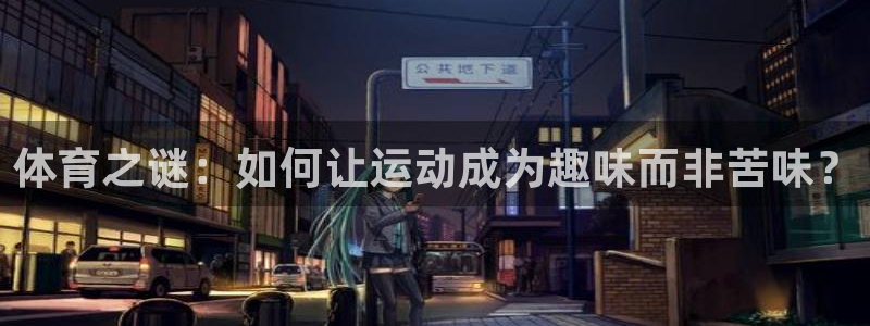 3377体育中国官方网站入口：体育之谜：如何让运动成为趣味而非苦味？